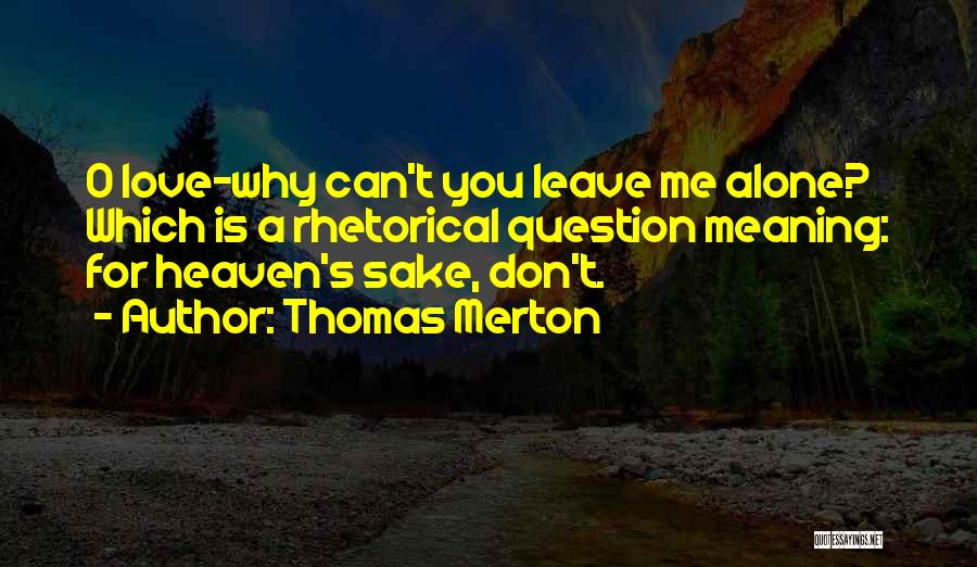 Thomas Merton Quotes: O Love-why Can't You Leave Me Alone? Which Is A Rhetorical Question Meaning: For Heaven's Sake, Don't.