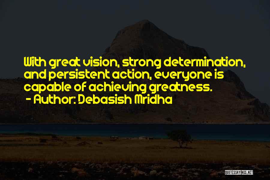 Debasish Mridha Quotes: With Great Vision, Strong Determination, And Persistent Action, Everyone Is Capable Of Achieving Greatness.