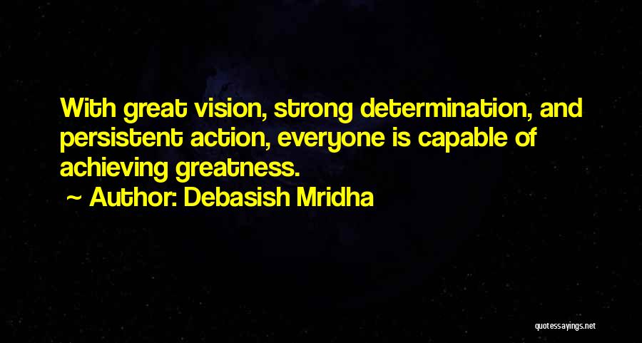 Debasish Mridha Quotes: With Great Vision, Strong Determination, And Persistent Action, Everyone Is Capable Of Achieving Greatness.