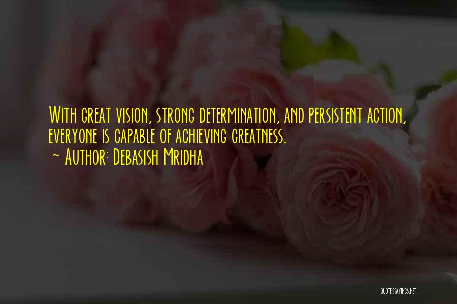 Debasish Mridha Quotes: With Great Vision, Strong Determination, And Persistent Action, Everyone Is Capable Of Achieving Greatness.