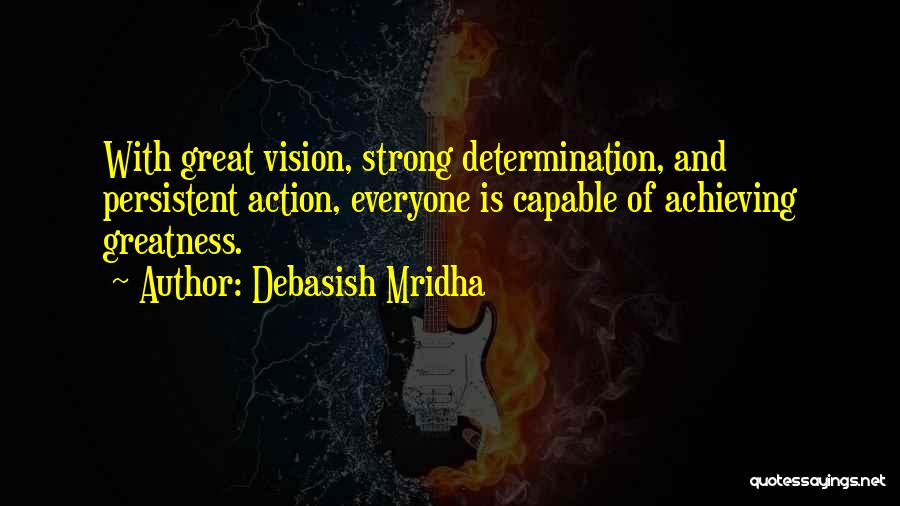 Debasish Mridha Quotes: With Great Vision, Strong Determination, And Persistent Action, Everyone Is Capable Of Achieving Greatness.