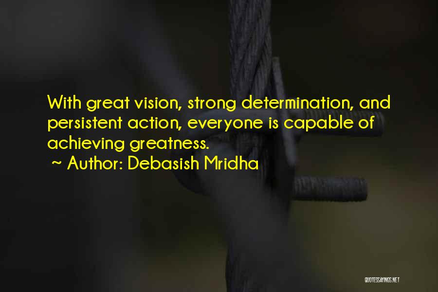 Debasish Mridha Quotes: With Great Vision, Strong Determination, And Persistent Action, Everyone Is Capable Of Achieving Greatness.