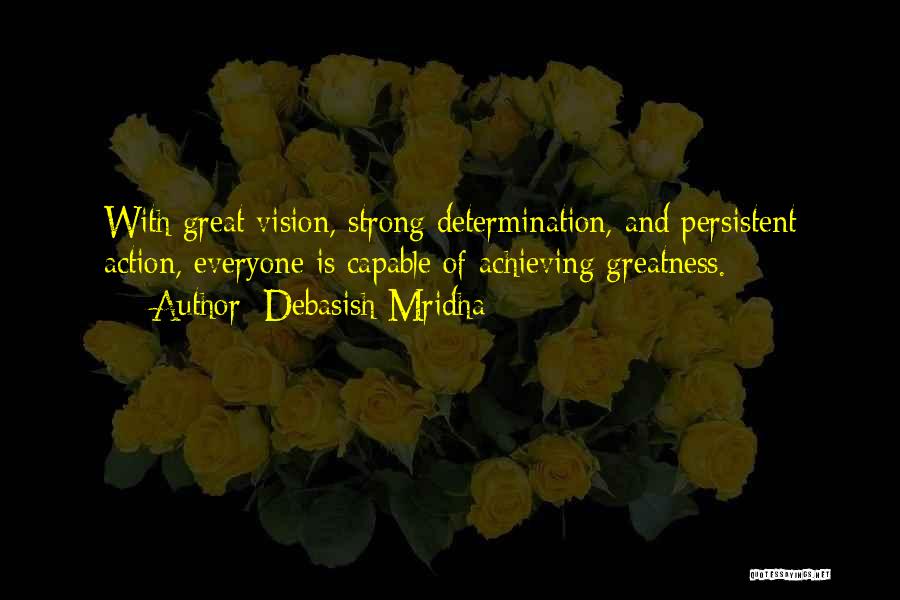 Debasish Mridha Quotes: With Great Vision, Strong Determination, And Persistent Action, Everyone Is Capable Of Achieving Greatness.