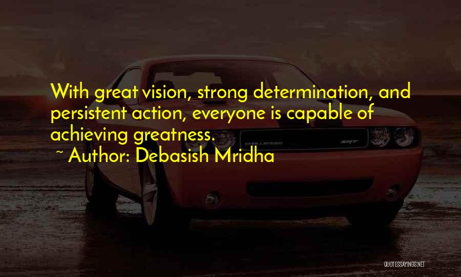 Debasish Mridha Quotes: With Great Vision, Strong Determination, And Persistent Action, Everyone Is Capable Of Achieving Greatness.