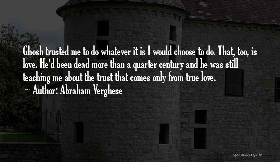 Abraham Verghese Quotes: Ghosh Trusted Me To Do Whatever It Is I Would Choose To Do. That, Too, Is Love. He'd Been Dead