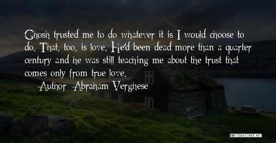 Abraham Verghese Quotes: Ghosh Trusted Me To Do Whatever It Is I Would Choose To Do. That, Too, Is Love. He'd Been Dead