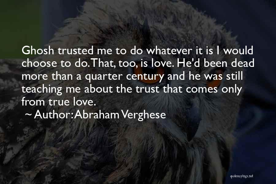 Abraham Verghese Quotes: Ghosh Trusted Me To Do Whatever It Is I Would Choose To Do. That, Too, Is Love. He'd Been Dead