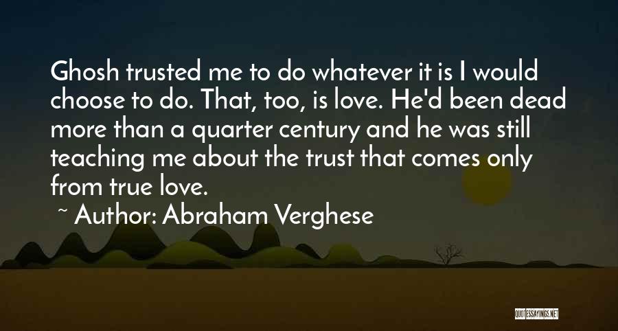 Abraham Verghese Quotes: Ghosh Trusted Me To Do Whatever It Is I Would Choose To Do. That, Too, Is Love. He'd Been Dead