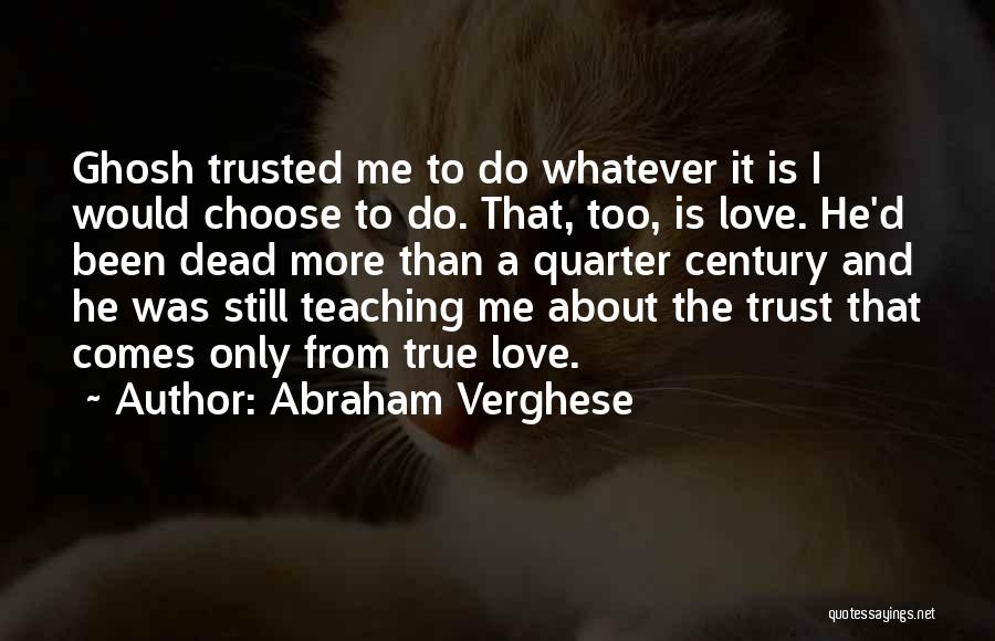 Abraham Verghese Quotes: Ghosh Trusted Me To Do Whatever It Is I Would Choose To Do. That, Too, Is Love. He'd Been Dead