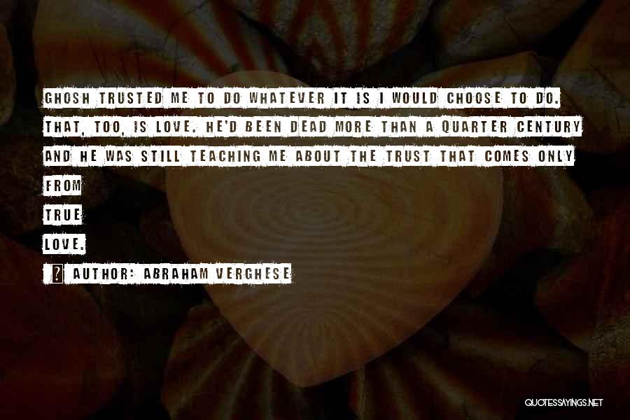 Abraham Verghese Quotes: Ghosh Trusted Me To Do Whatever It Is I Would Choose To Do. That, Too, Is Love. He'd Been Dead