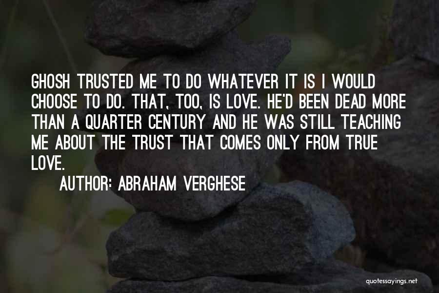 Abraham Verghese Quotes: Ghosh Trusted Me To Do Whatever It Is I Would Choose To Do. That, Too, Is Love. He'd Been Dead