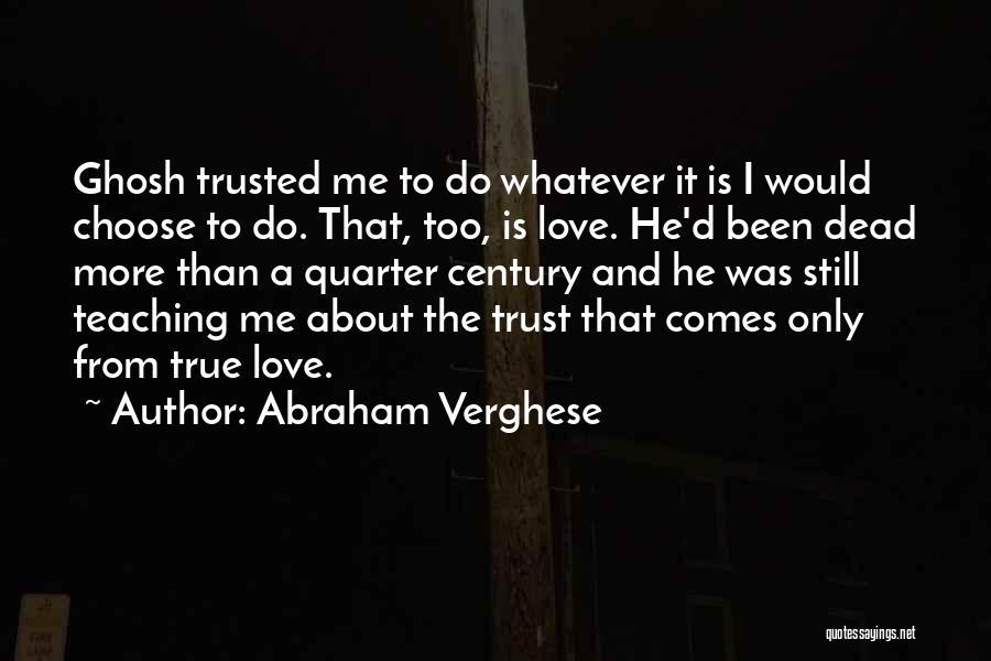 Abraham Verghese Quotes: Ghosh Trusted Me To Do Whatever It Is I Would Choose To Do. That, Too, Is Love. He'd Been Dead