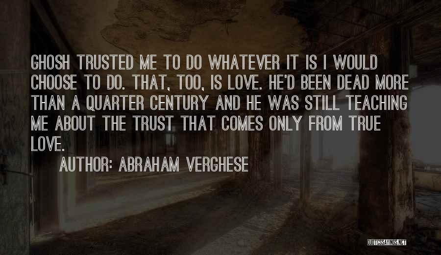 Abraham Verghese Quotes: Ghosh Trusted Me To Do Whatever It Is I Would Choose To Do. That, Too, Is Love. He'd Been Dead