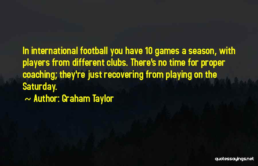 Graham Taylor Quotes: In International Football You Have 10 Games A Season, With Players From Different Clubs. There's No Time For Proper Coaching;