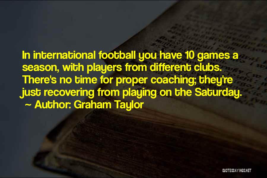 Graham Taylor Quotes: In International Football You Have 10 Games A Season, With Players From Different Clubs. There's No Time For Proper Coaching;