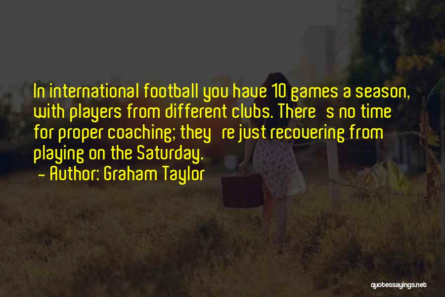 Graham Taylor Quotes: In International Football You Have 10 Games A Season, With Players From Different Clubs. There's No Time For Proper Coaching;