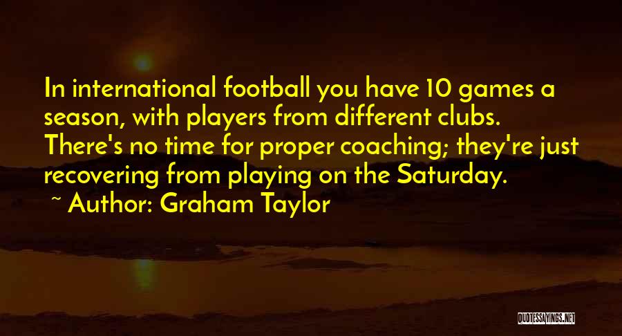 Graham Taylor Quotes: In International Football You Have 10 Games A Season, With Players From Different Clubs. There's No Time For Proper Coaching;