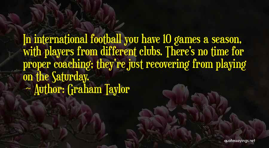 Graham Taylor Quotes: In International Football You Have 10 Games A Season, With Players From Different Clubs. There's No Time For Proper Coaching;