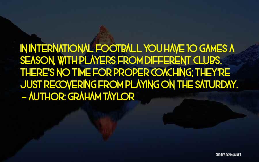 Graham Taylor Quotes: In International Football You Have 10 Games A Season, With Players From Different Clubs. There's No Time For Proper Coaching;
