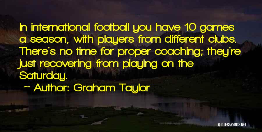 Graham Taylor Quotes: In International Football You Have 10 Games A Season, With Players From Different Clubs. There's No Time For Proper Coaching;