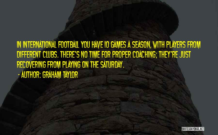 Graham Taylor Quotes: In International Football You Have 10 Games A Season, With Players From Different Clubs. There's No Time For Proper Coaching;