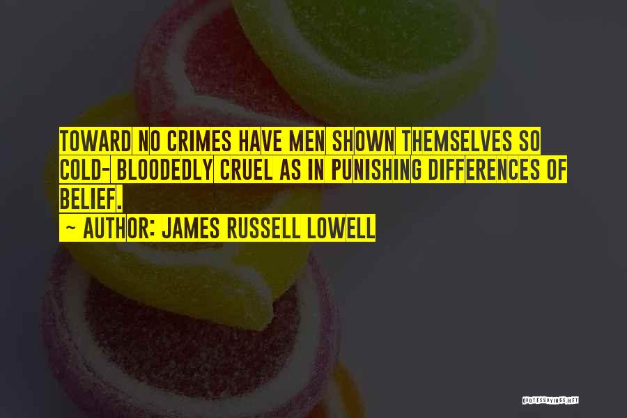 James Russell Lowell Quotes: Toward No Crimes Have Men Shown Themselves So Cold- Bloodedly Cruel As In Punishing Differences Of Belief.