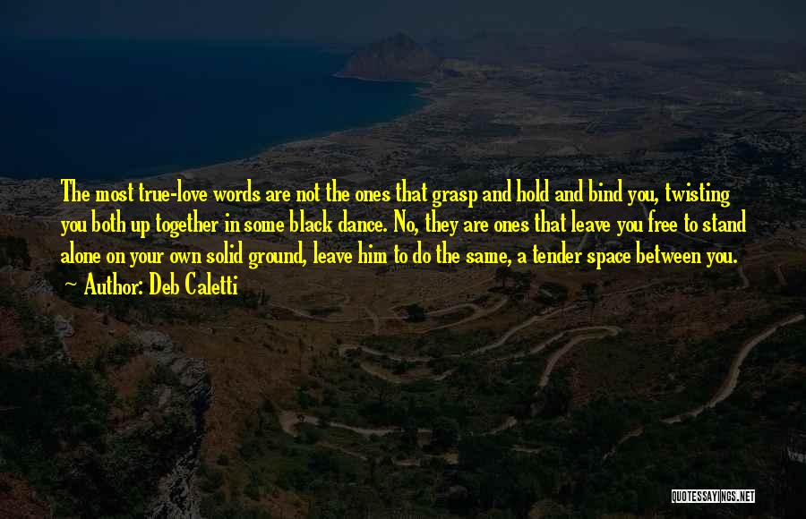 Deb Caletti Quotes: The Most True-love Words Are Not The Ones That Grasp And Hold And Bind You, Twisting You Both Up Together