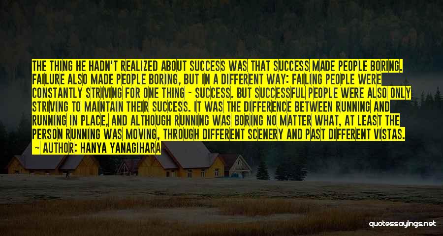 Hanya Yanagihara Quotes: The Thing He Hadn't Realized About Success Was That Success Made People Boring. Failure Also Made People Boring, But In