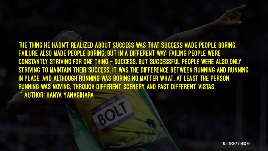 Hanya Yanagihara Quotes: The Thing He Hadn't Realized About Success Was That Success Made People Boring. Failure Also Made People Boring, But In