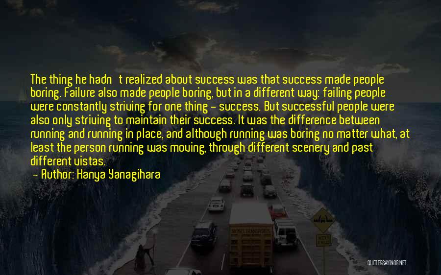 Hanya Yanagihara Quotes: The Thing He Hadn't Realized About Success Was That Success Made People Boring. Failure Also Made People Boring, But In