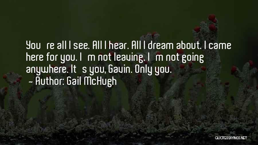 Gail McHugh Quotes: You're All I See. All I Hear. All I Dream About. I Came Here For You. I'm Not Leaving. I'm