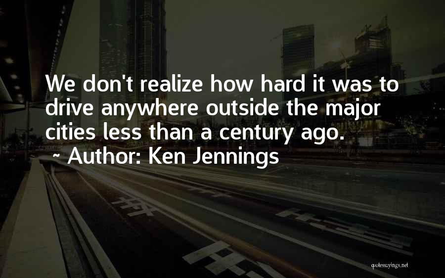 Ken Jennings Quotes: We Don't Realize How Hard It Was To Drive Anywhere Outside The Major Cities Less Than A Century Ago.