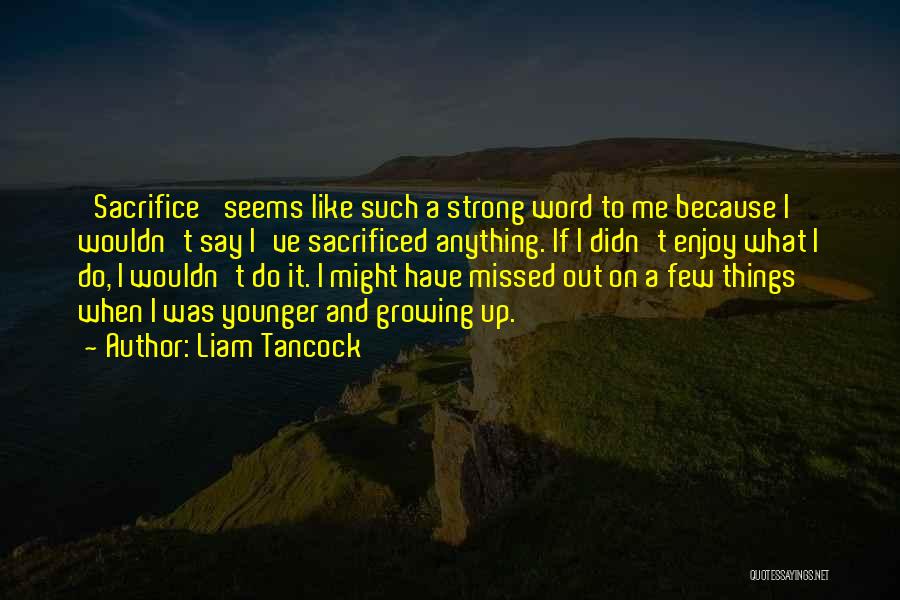 Liam Tancock Quotes: 'sacrifice' Seems Like Such A Strong Word To Me Because I Wouldn't Say I've Sacrificed Anything. If I Didn't Enjoy