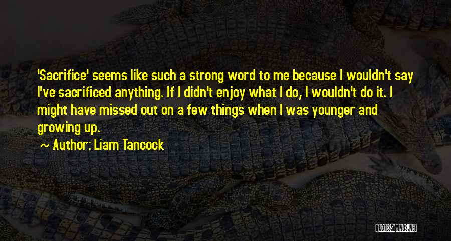 Liam Tancock Quotes: 'sacrifice' Seems Like Such A Strong Word To Me Because I Wouldn't Say I've Sacrificed Anything. If I Didn't Enjoy