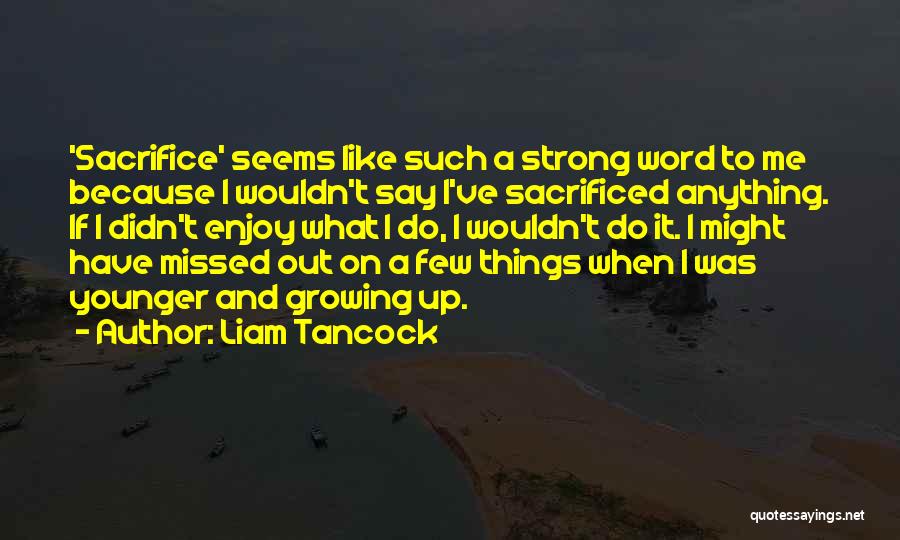 Liam Tancock Quotes: 'sacrifice' Seems Like Such A Strong Word To Me Because I Wouldn't Say I've Sacrificed Anything. If I Didn't Enjoy