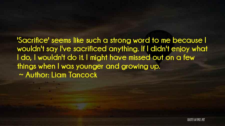 Liam Tancock Quotes: 'sacrifice' Seems Like Such A Strong Word To Me Because I Wouldn't Say I've Sacrificed Anything. If I Didn't Enjoy