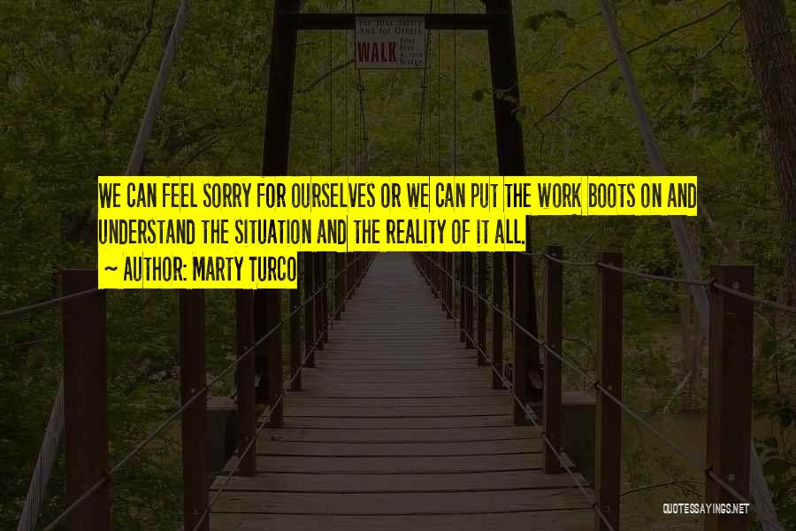 Marty Turco Quotes: We Can Feel Sorry For Ourselves Or We Can Put The Work Boots On And Understand The Situation And The