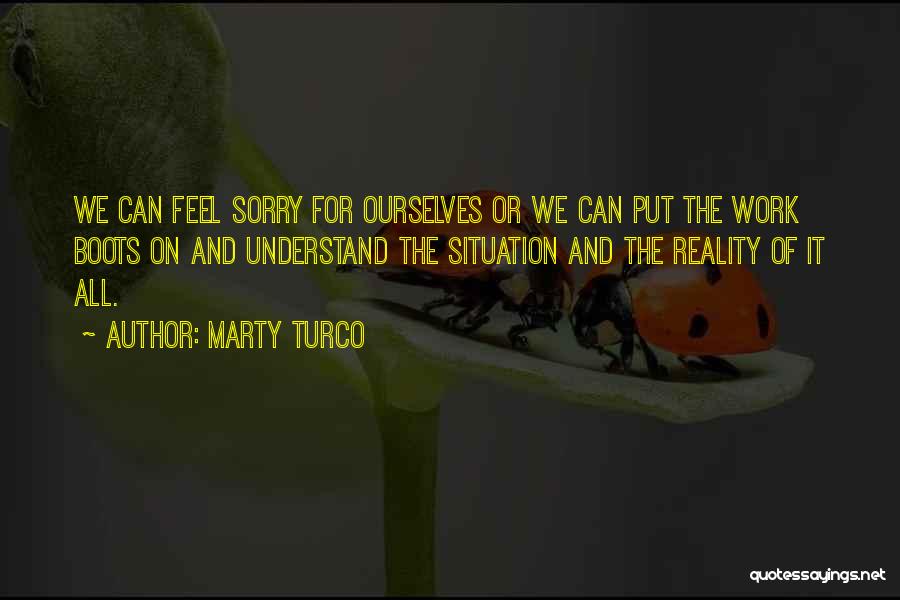 Marty Turco Quotes: We Can Feel Sorry For Ourselves Or We Can Put The Work Boots On And Understand The Situation And The