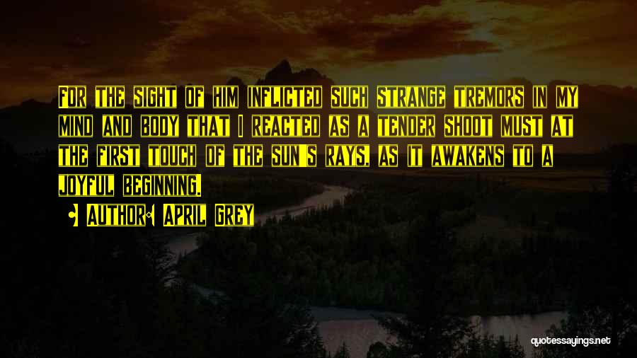 April Grey Quotes: For The Sight Of Him Inflicted Such Strange Tremors In My Mind And Body That I Reacted As A Tender