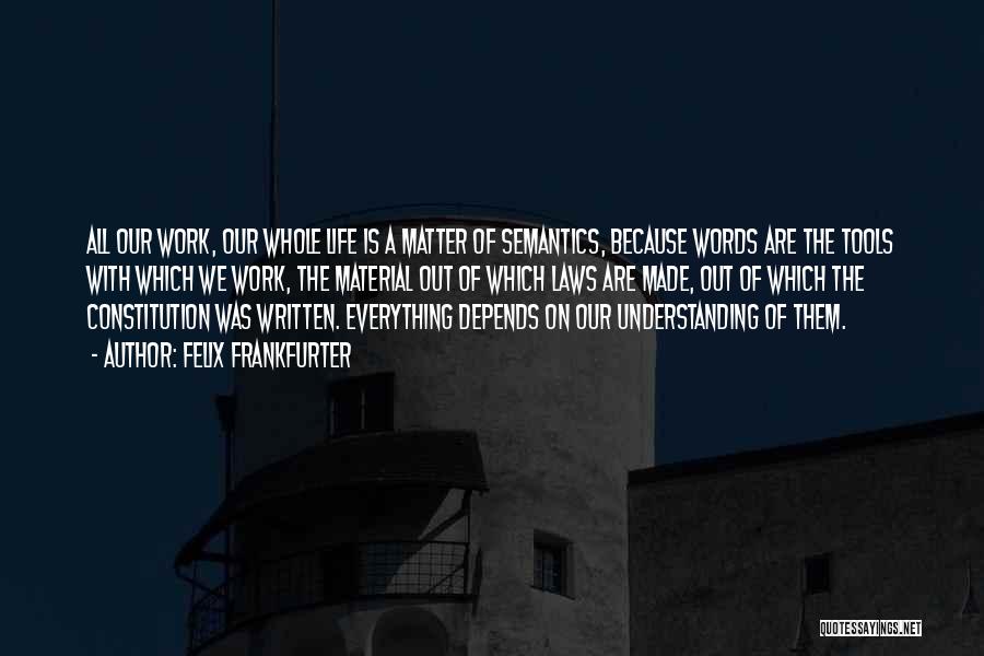 Felix Frankfurter Quotes: All Our Work, Our Whole Life Is A Matter Of Semantics, Because Words Are The Tools With Which We Work,