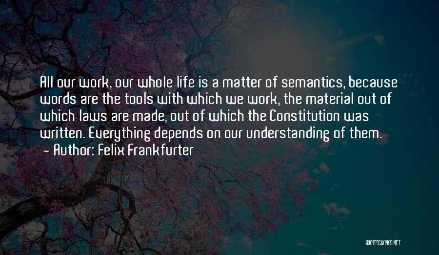 Felix Frankfurter Quotes: All Our Work, Our Whole Life Is A Matter Of Semantics, Because Words Are The Tools With Which We Work,