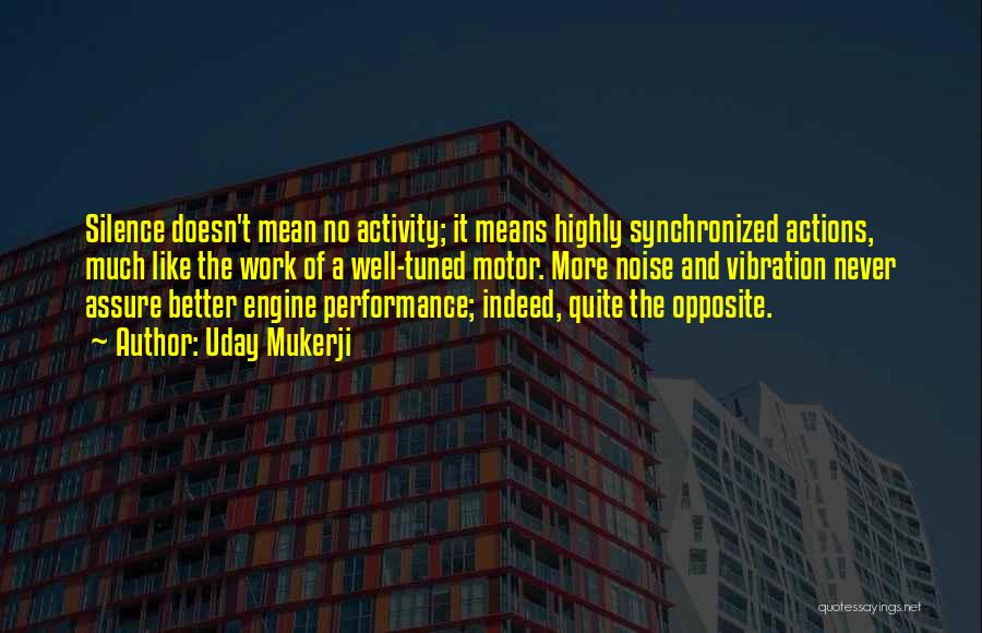 Uday Mukerji Quotes: Silence Doesn't Mean No Activity; It Means Highly Synchronized Actions, Much Like The Work Of A Well-tuned Motor. More Noise