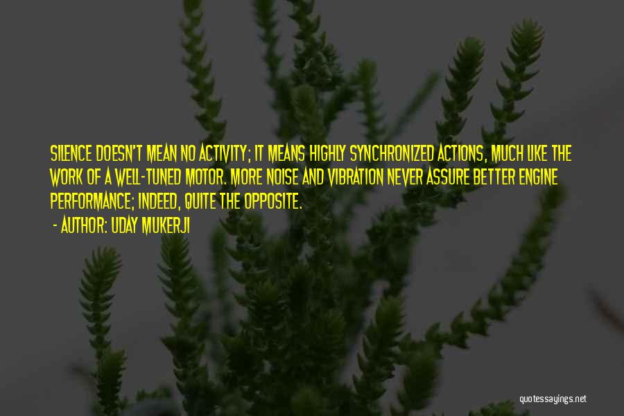 Uday Mukerji Quotes: Silence Doesn't Mean No Activity; It Means Highly Synchronized Actions, Much Like The Work Of A Well-tuned Motor. More Noise