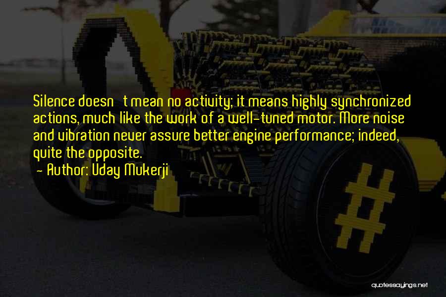 Uday Mukerji Quotes: Silence Doesn't Mean No Activity; It Means Highly Synchronized Actions, Much Like The Work Of A Well-tuned Motor. More Noise