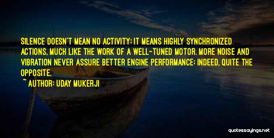 Uday Mukerji Quotes: Silence Doesn't Mean No Activity; It Means Highly Synchronized Actions, Much Like The Work Of A Well-tuned Motor. More Noise