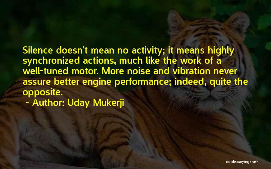 Uday Mukerji Quotes: Silence Doesn't Mean No Activity; It Means Highly Synchronized Actions, Much Like The Work Of A Well-tuned Motor. More Noise