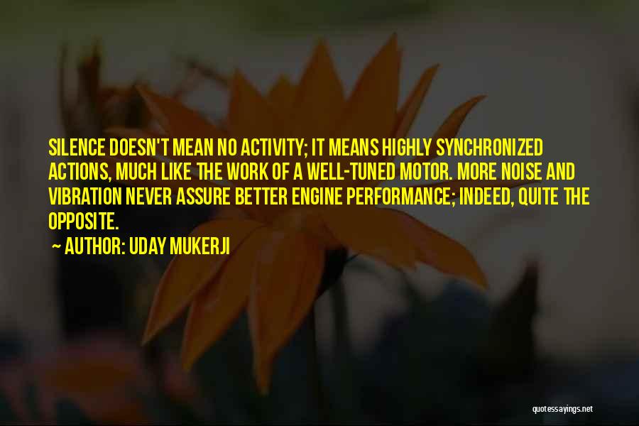 Uday Mukerji Quotes: Silence Doesn't Mean No Activity; It Means Highly Synchronized Actions, Much Like The Work Of A Well-tuned Motor. More Noise