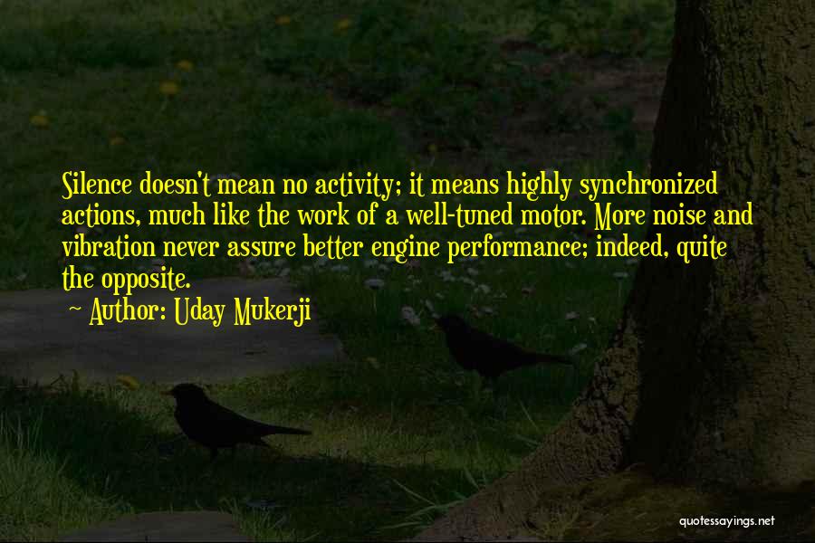 Uday Mukerji Quotes: Silence Doesn't Mean No Activity; It Means Highly Synchronized Actions, Much Like The Work Of A Well-tuned Motor. More Noise