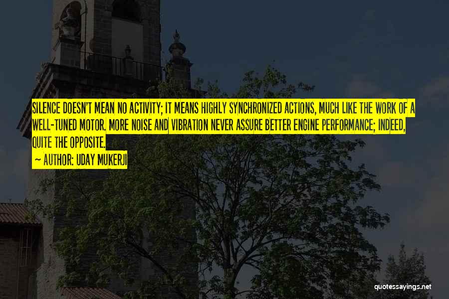 Uday Mukerji Quotes: Silence Doesn't Mean No Activity; It Means Highly Synchronized Actions, Much Like The Work Of A Well-tuned Motor. More Noise