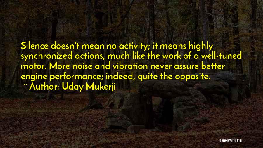 Uday Mukerji Quotes: Silence Doesn't Mean No Activity; It Means Highly Synchronized Actions, Much Like The Work Of A Well-tuned Motor. More Noise